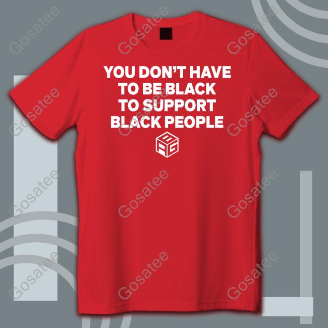 You Don't Have To Be Black To Support Black People Tee Shirt