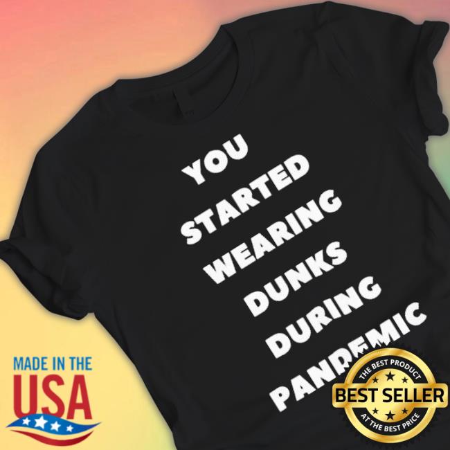 You Started Wearing Dunks During Pandemic shirt