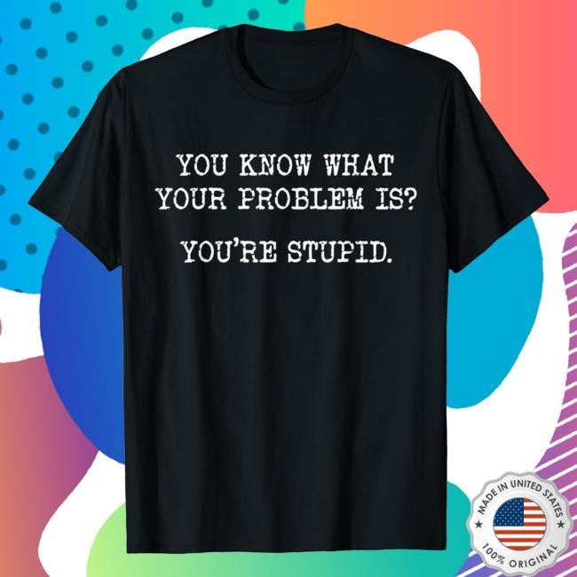 You Know What Your Problem Is You're Stupid Crewneck, Long Sleeve, Hoodie